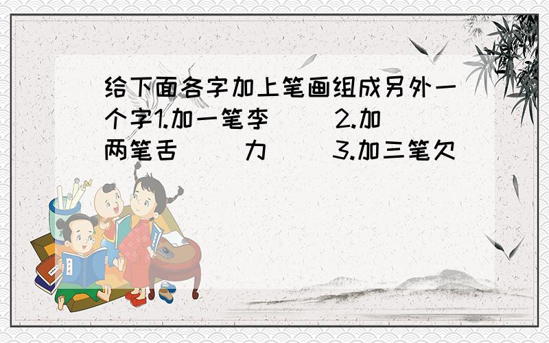 给下面各字加上笔画组成另外一个字1.加一笔李( )2.加两笔舌( )力( )3.加三笔欠( )