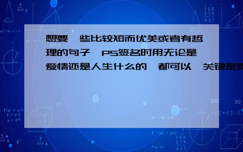 想要一些比较短而优美或者有哲理的句子,PS签名时用无论是爱情还是人生什么的,都可以,关键是要短而精,因为是做签名时用大家多多提供哈!越多越好!古诗词不需要.呃,虽然LX提供了满多的,但