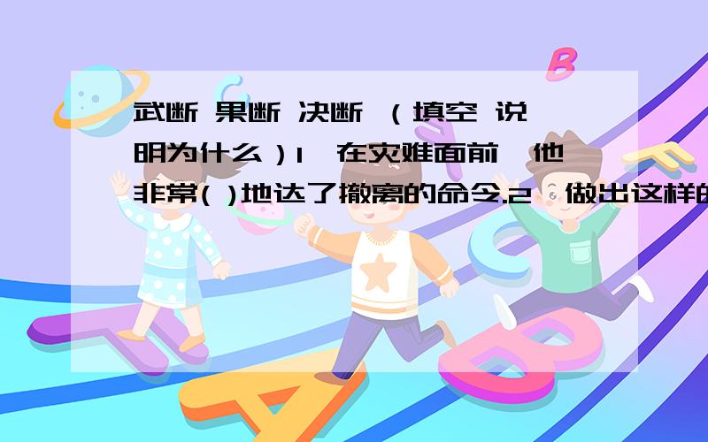 武断 果断 决断 （填空 说明为什么）1、在灾难面前,他非常( )地达了撤离的命令.2、做出这样的（ ）,也许会使公司陷入困境.3、像你这样凭空（ ）,只会把事情弄糟.