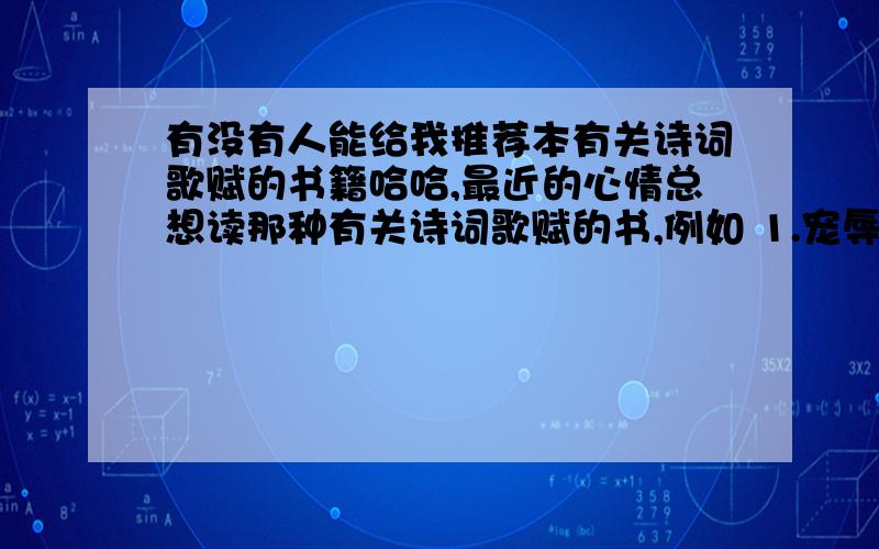 有没有人能给我推荐本有关诗词歌赋的书籍哈哈,最近的心情总想读那种有关诗词歌赋的书,例如 1.宠辱不惊,看庭前花开花落;去留无意,望天上云卷云舒.2.静以修身俭以养德 非淡泊无以明志 非