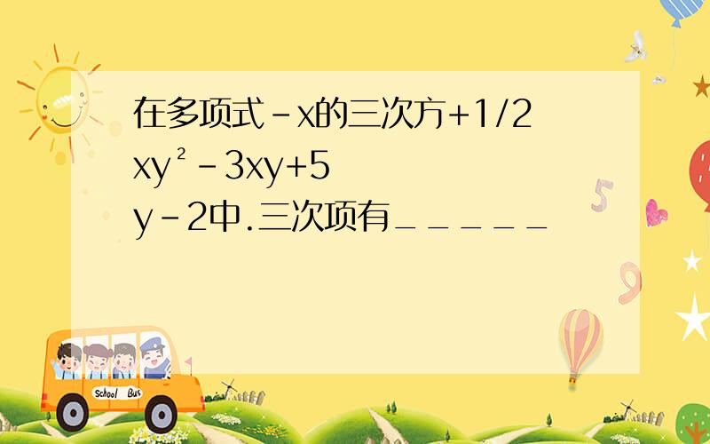 在多项式-x的三次方+1/2xy²-3xy+5y-2中.三次项有_____