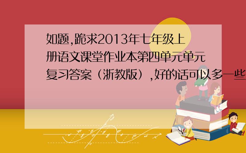 如题,跪求2013年七年级上册语文课堂作业本第四单元单元复习答案（浙教版）,好的话可以多一些加悬赏啊