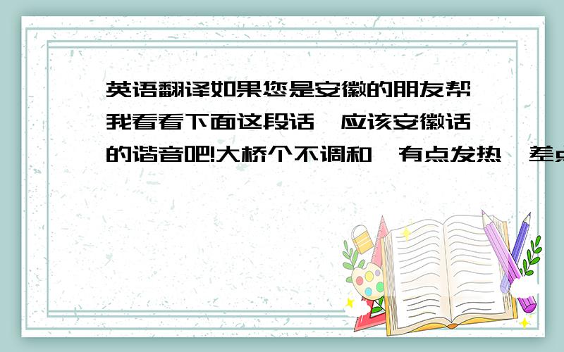 英语翻译如果您是安徽的朋友帮我看看下面这段话,应该安徽话的谐音吧!大桥个不调和,有点发热,差点走得之,高松泛毫,照,不逗猴.