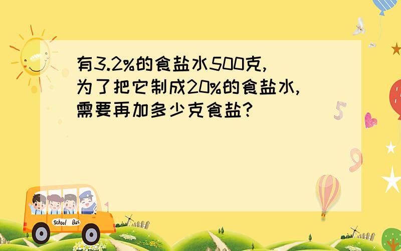 有3.2%的食盐水500克,为了把它制成20%的食盐水,需要再加多少克食盐?