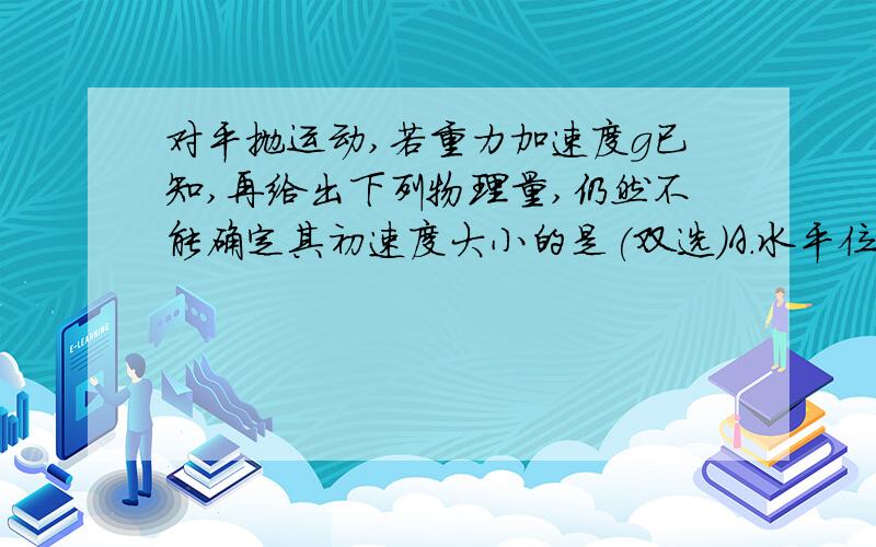 对平抛运动,若重力加速度g已知,再给出下列物理量,仍然不能确定其初速度大小的是(双选)A.水平位移B.落地时速度的大小和方向C.下落高度D.落地时位移的大小和方向