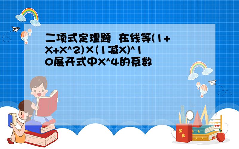 二项式定理题  在线等(1+X+X^2)×(1减X)^10展开式中X^4的系数