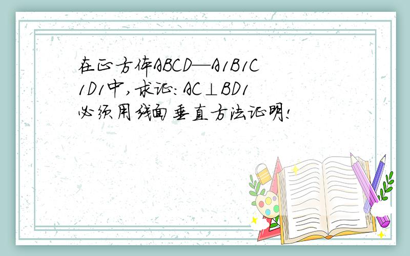 在正方体ABCD—A1B1C1D1中,求证:AC⊥BD1必须用线面垂直方法证明!