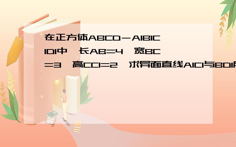 在正方体ABCD－A1B1C1D1中,长AB=4,宽BC=3,高CC1=2,求异面直线A1C1与BD1所成角的余弦值.不是正方体 应该是长方体