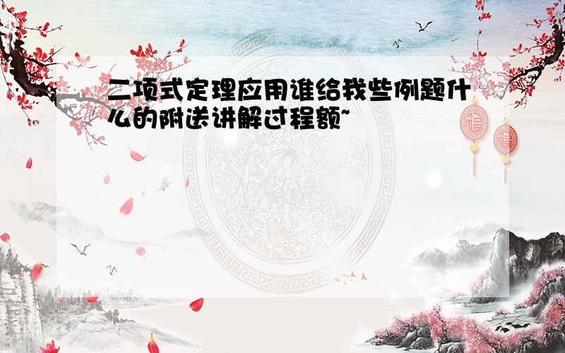 二项式定理应用谁给我些例题什么的附送讲解过程额~