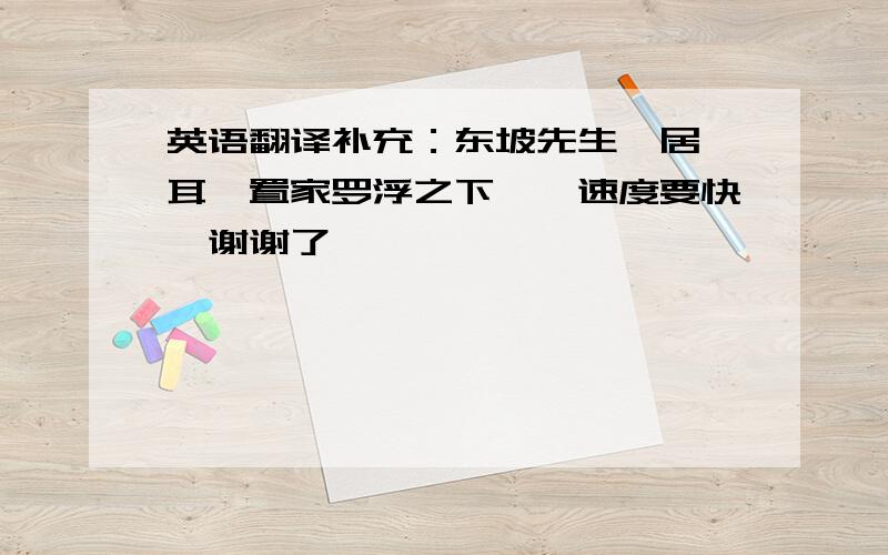 英语翻译补充：东坡先生谪居儋耳,置家罗浮之下……速度要快、谢谢了