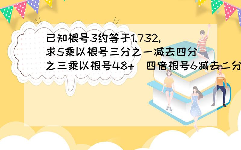 已知根号3约等于1.732,求5乘以根号三分之一减去四分之三乘以根号48+(四倍根号6减去二分之一倍的根号二十四)除以根号二的近似值