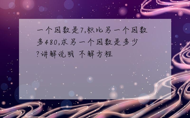 一个因数是7,积比另一个因数多480,求另一个因数是多少?讲解说明 不解方程