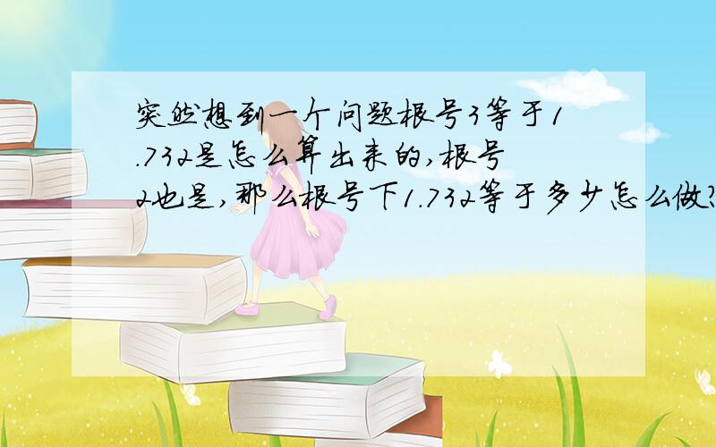 突然想到一个问题根号3等于1.732是怎么算出来的,根号2也是,那么根号下1.732等于多少怎么做?