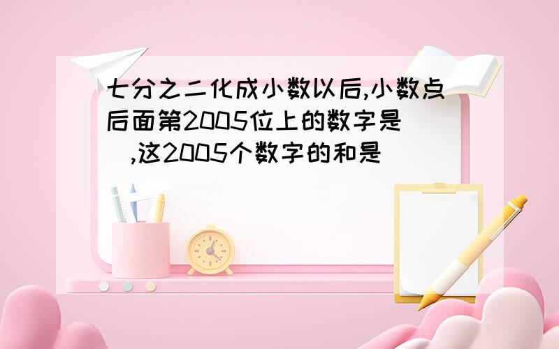 七分之二化成小数以后,小数点后面第2005位上的数字是（）,这2005个数字的和是（）