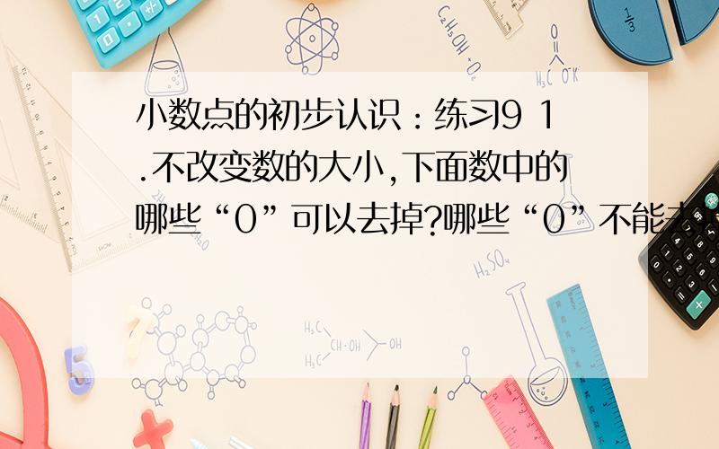 小数点的初步认识：练习9 1.不改变数的大小,下面数中的哪些“0”可以去掉?哪些“0”不能去掉?3.90米 0.30元 500米 1.80元 0.70米 0.40元 600千克 20.20米 2.把相等的数连起来.2.70 4.400 31.0100 0.005 72.060