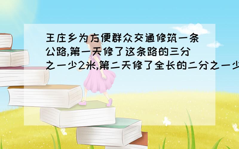 王庄乡为方便群众交通修筑一条公路,第一天修了这条路的三分之一少2米,第二天修了全长的二分之一少1米,第三天修完剩下的800米,这条路有多长?