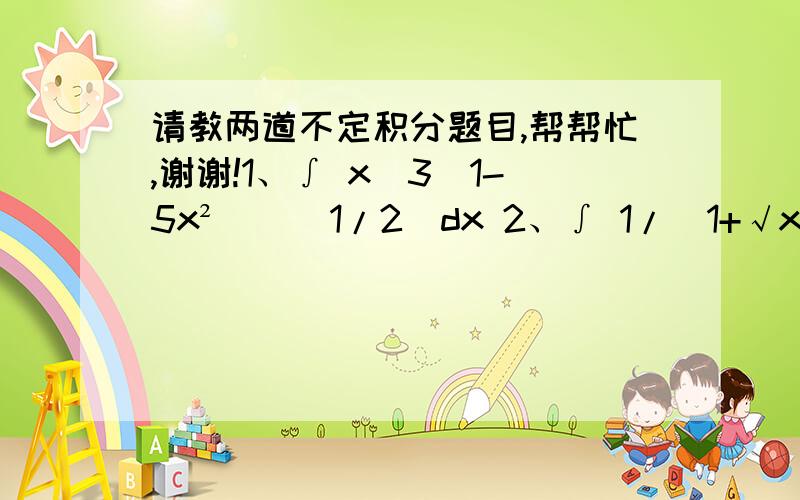 请教两道不定积分题目,帮帮忙,谢谢!1、∫ x^3（1-5x²）^(1/2)dx 2、∫ 1/(1+√x)dx