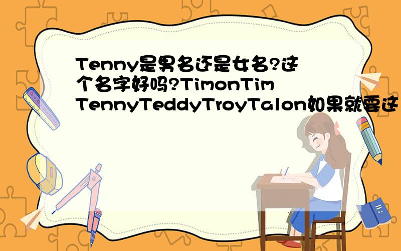 Tenny是男名还是女名?这个名字好吗?TimonTimTennyTeddyTroyTalon如果就要这里面的名字.那个最好?如果不好,麻烦介绍个吧名字要T开头的.每个答案都不一样...犯难了.