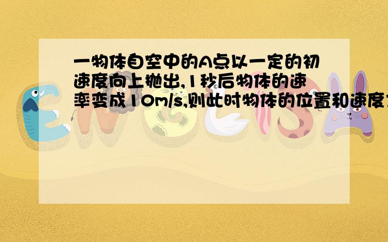 一物体自空中的A点以一定的初速度向上抛出,1秒后物体的速率变成10m/s,则此时物体的位置和速度方向可能是什么?