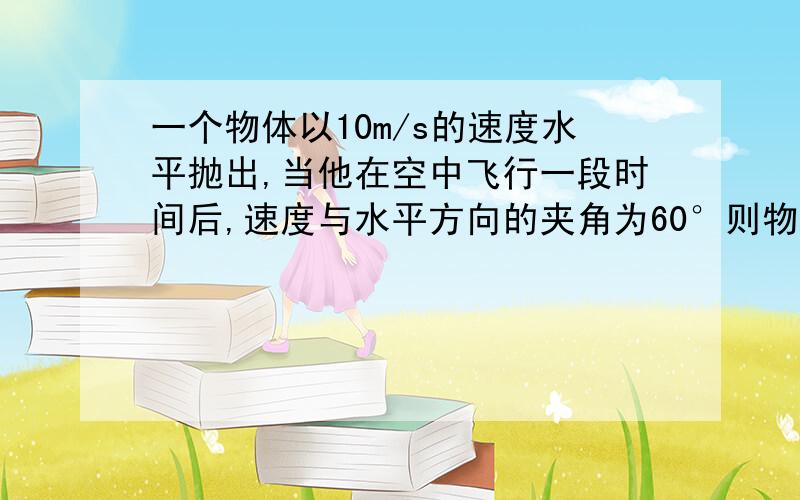 一个物体以10m/s的速度水平抛出,当他在空中飞行一段时间后,速度与水平方向的夹角为60°则物体轨迹半径变化了( )A.70m B.80m C.60m D.7m