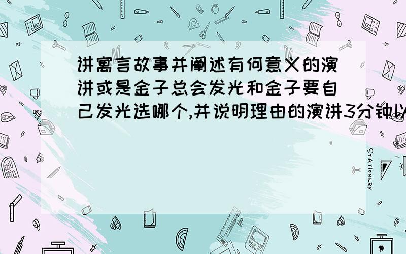 讲寓言故事并阐述有何意义的演讲或是金子总会发光和金子要自己发光选哪个,并说明理由的演讲3分钟以上的演讲