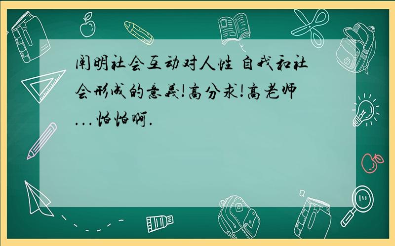 阐明社会互动对人性 自我和社会形成的意义!高分求!高老师...怕怕啊.