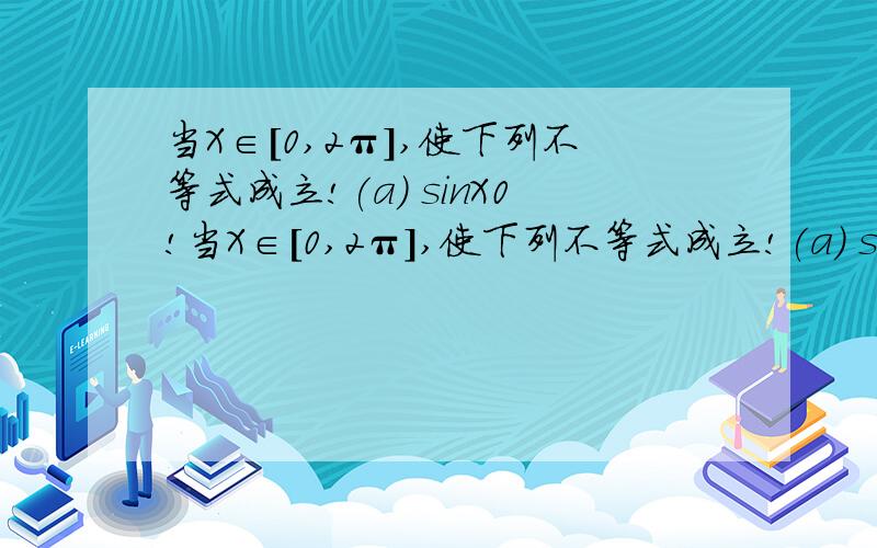 当X∈[0,2π],使下列不等式成立!(a) sinX0!当X∈[0,2π],使下列不等式成立!(a) sinX0 分别求解各小题的X值,