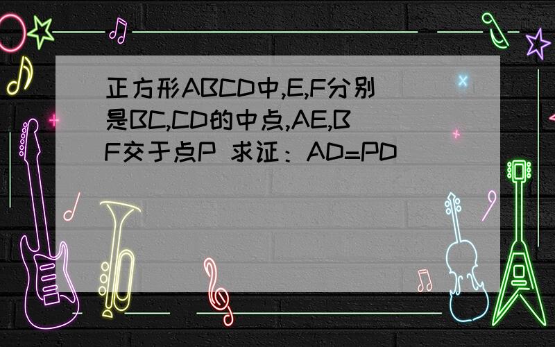 正方形ABCD中,E,F分别是BC,CD的中点,AE,BF交于点P 求证：AD=PD