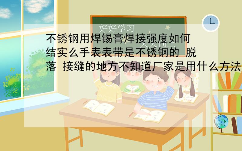 不锈钢用焊锡膏焊接强度如何 结实么手表表带是不锈钢的 脱落 接缝的地方不知道厂家是用什么方法焊的 现在想自己焊上去 但是不晓得不锈钢用焊锡膏焊接强度如何 表带大约有一毫米厚 两