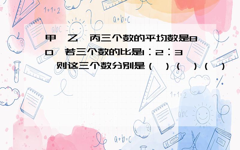 甲、乙、丙三个数的平均数是80,若三个数的比是1：2：3,则这三个数分别是（ ）（ ）（ ）