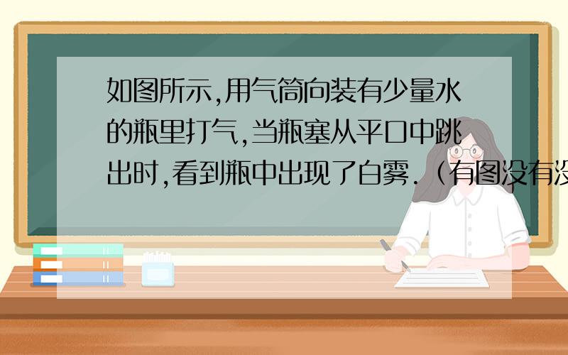 如图所示,用气筒向装有少量水的瓶里打气,当瓶塞从平口中跳出时,看到瓶中出现了白雾.（有图没有没关系）在“瓶塞跳出,出现白雾”这个过程中,发生的物态变化是______.这个现象说明了______