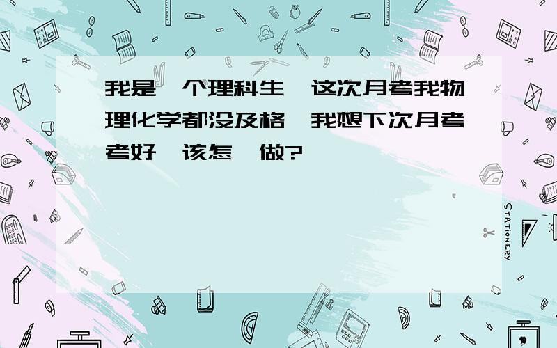 我是一个理科生,这次月考我物理化学都没及格,我想下次月考考好,该怎麼做?