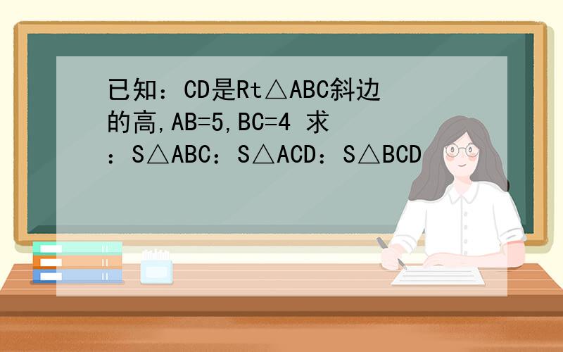 已知：CD是Rt△ABC斜边的高,AB=5,BC=4 求：S△ABC：S△ACD：S△BCD