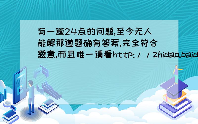 有一道24点的问题,至今无人能解那道题确有答案,完全符合题意,而且唯一请看http://zhidao.baidu.com/question/58035145.html?quesup1