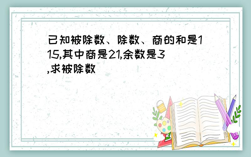 已知被除数、除数、商的和是115,其中商是21,余数是3,求被除数