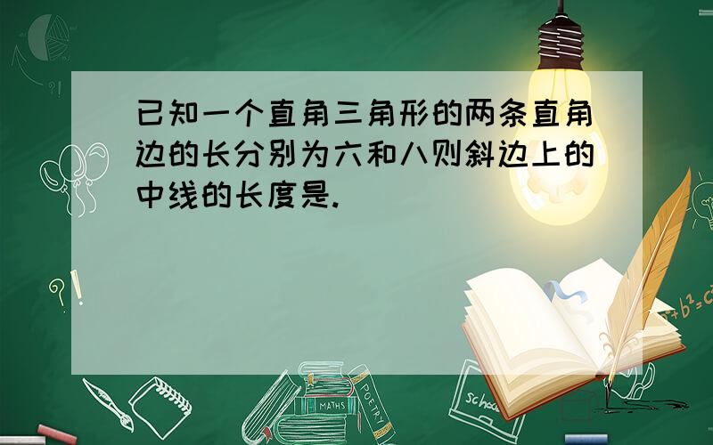 已知一个直角三角形的两条直角边的长分别为六和八则斜边上的中线的长度是.