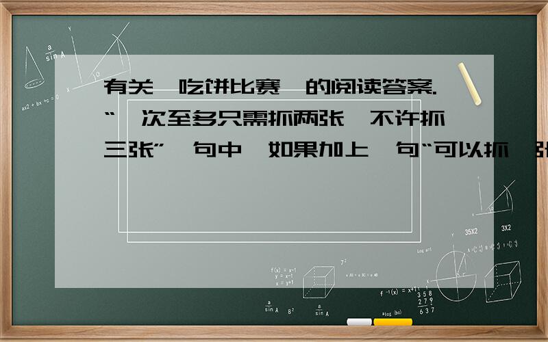 有关《吃饼比赛》的阅读答案.“一次至多只需抓两张,不许抓三张”一句中,如果加上一句“可以抓一张”行不行,为什么?如果去掉“不准抓三张”行不行,又为什么