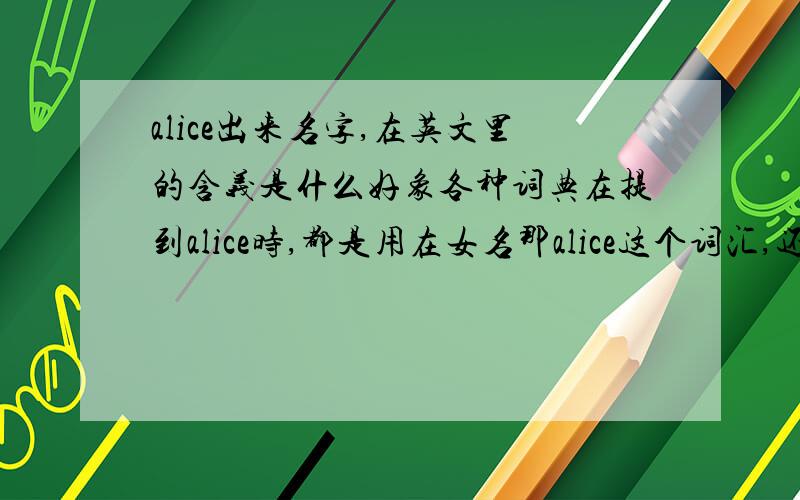 alice出来名字,在英文里的含义是什么好象各种词典在提到alice时,都是用在女名那alice这个词汇,还有什么其他意义呢,