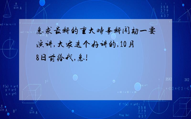 急求最新的重大时事新闻初一要演讲,大家选个好讲的,10月8日前给我,急!