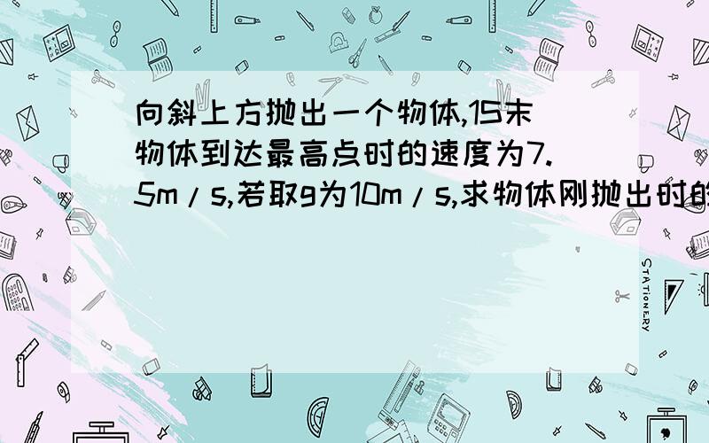 向斜上方抛出一个物体,1S末物体到达最高点时的速度为7.5m/s,若取g为10m/s,求物体刚抛出时的初速度大小