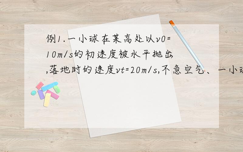 例1.一小球在某高处以v0=10m/s的初速度被水平抛出,落地时的速度vt=20m/s,不急空气、一小球在某高处以v0＝10m/s的初速度被水平抛出,落地时的速度vt＝20m/s,不计空气阻力,求：(1)小球被抛出处的高