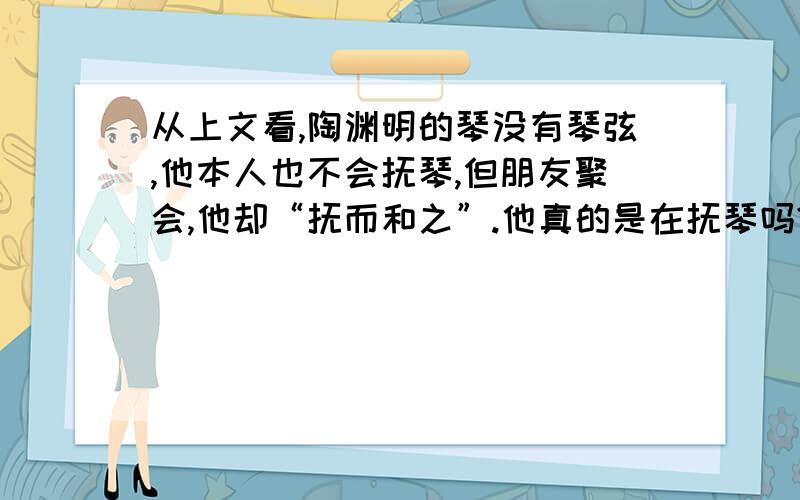 从上文看,陶渊明的琴没有琴弦,他本人也不会抚琴,但朋友聚会,他却“抚而和之”.他真的是在抚琴吗?结合全文看,这反映了他怎样的性格?