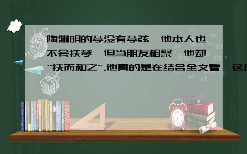 陶渊明的琴没有琴弦,他本人也不会抚琴,但当朋友相聚,他却“扶而和之”.他真的是在结合全文看,这反映了她怎样的性格?