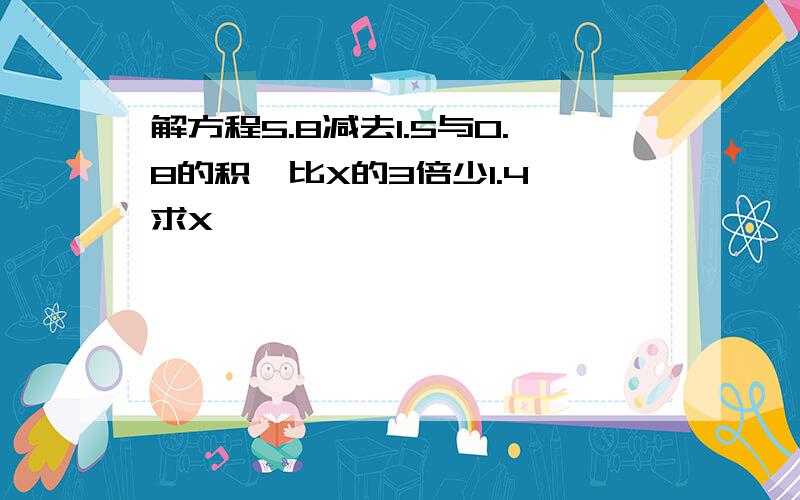 解方程5.8减去1.5与0.8的积,比X的3倍少1.4,求X