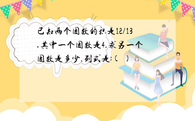 已知两个因数的积是12/13,其中一个因数是4.求另一个因数是多少.列式是:( )