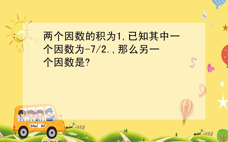 两个因数的积为1,已知其中一个因数为-7/2.,那么另一个因数是?