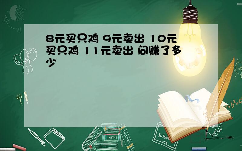 8元买只鸡 9元卖出 10元买只鸡 11元卖出 问赚了多少