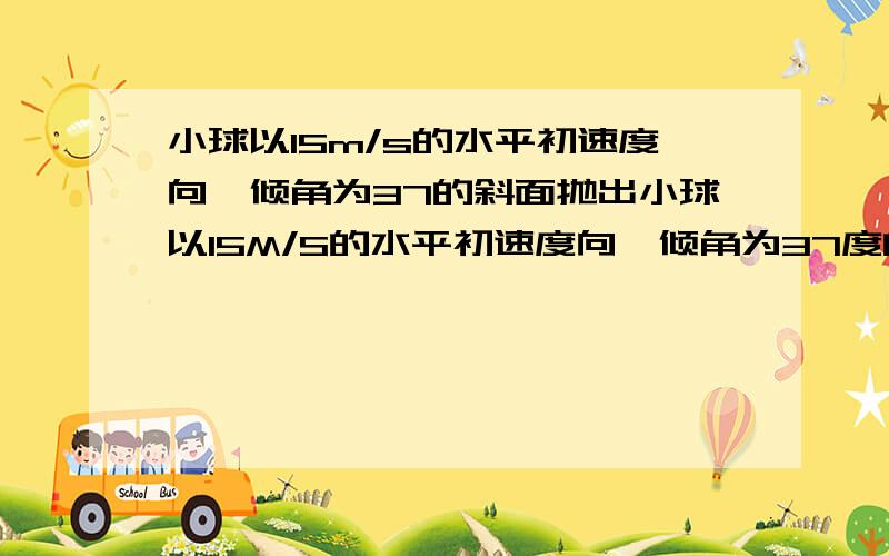 小球以15m/s的水平初速度向一倾角为37的斜面抛出小球以15M/S的水平初速度向一倾角为37度的斜面抛出飞行一段时间后恰好垂直撞在斜面上,求 （1）小球在空中飞行时间（2）抛出点距离球点的