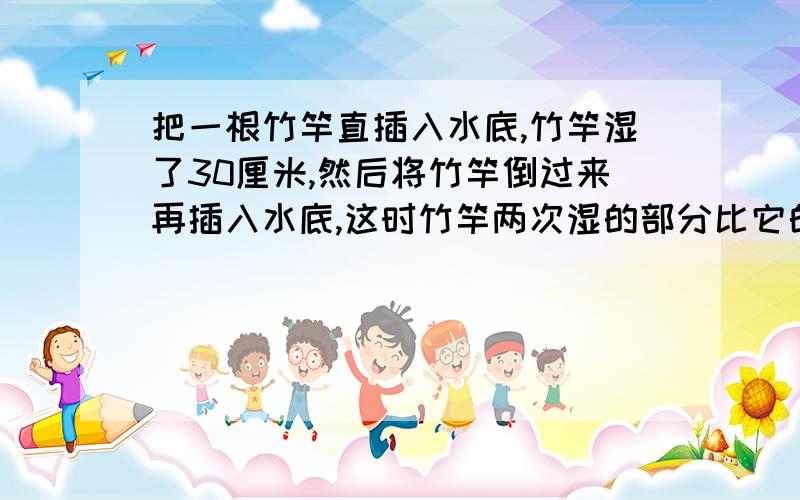 把一根竹竿直插入水底,竹竿湿了30厘米,然后将竹竿倒过来再插入水底,这时竹竿两次湿的部分比它的1/3长12,求竹竿全长不要方程