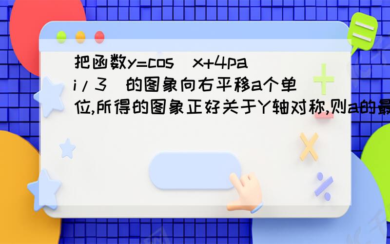 把函数y=cos（x+4pai/3）的图象向右平移a个单位,所得的图象正好关于Y轴对称,则a的最小值为（ ）